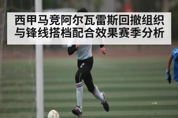 西甲马竞阿尔瓦雷斯回撤组织与锋线搭档配合效果赛季分析
